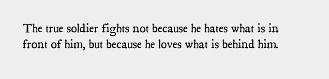 The true soldier fights not because he hates what is in front of him, but because he loves what is behind him.