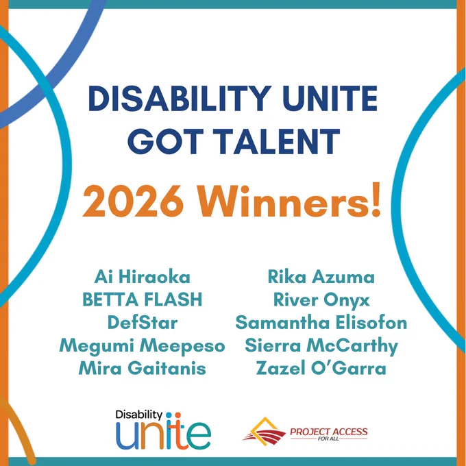 Over a white background surrounded by a blue and orange border with multicolored lines, image reads "Disability Unite Got Talent 2026 Winners! Ai Hiraoka, BETTA FLASH, DefStar, Megumi Meepeso, Mira Gaitanis, Rika Azuma, River Onyx, Samantha Elisofon, Sierra McCarthy, Zazel O'Garra," with the Disability Unite and Project Access For All logos underneath the text.
