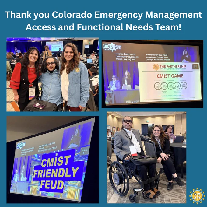 Graphic with teal background reads “Thank you Colorado Emergency Management Access and Functional Needs Team!” Four photos are arranged in a grid. Top left: Sadie, Germán, using his wheelchair, and Shaylin at the conference, smiling at the camera in a meeting room with tables and a presentation screen behind them. Top right: a presentation slide on a large screen showing “CMIST Game” with The Partnership for Inclusive Disaster Strategies logo and Germán and Shaylin. Bottom left: another screen displaying “CMIST Friendly Feud” in large text with Germán and Shaylin visible on stage. Bottom right: Germán and Shaylin seated at a conference table smiling at the camera. The Partnership’s logo appears in the bottom right corner of the graphic.
