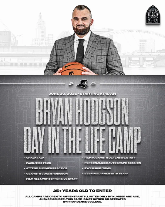 Bryan Hodgson Day in the Life Camp June 20, 2026 Starting at 10am. Chalk talk, facilities tour, attend summer practice, question and answer with Coach Hodgson, Film question and answer with offensive and defensive staff, personalized autographed sessions, exclusives items, evening dinner with staff, 25 years old to enter, all camps are open to any entrants, limited only by number and age, and or gender. This camp is not owned or operated by Providence College. Bryan Hodgson holding a basketball, City of Providence in background, 100 years of providence basketball logo