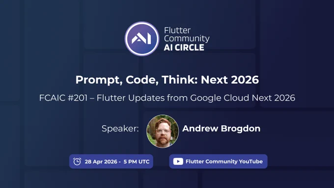 This promotional graphic for the Flutter Community AI Circle provides details for an upcoming technical session.

Event Details
Main Title: "Prompt, Code, Think: Next 2026"

Session ID: FCAIC #21

Topic: "Flutter Updates from Google Cloud Next 2026"

Speaker: Andrew Brogdon, featured in a circular headshot

Date and Time: 28 April 2026 at 5 PM UTC

Platform: Streaming on Flutter Community YouTube

Visual Composition
The background is a dark blue gradient with a subtle grid pattern of soft-edged rectangles.

At the top center, there is a white circular logo with a stylized "AI" next to the "Flutter Community AI CIRCLE" text.

The speaker's name and photo are positioned in the center, flanked by the "Speaker:" label.

Two blue pill-shaped buttons at the bottom contain the event's scheduling and streaming information.