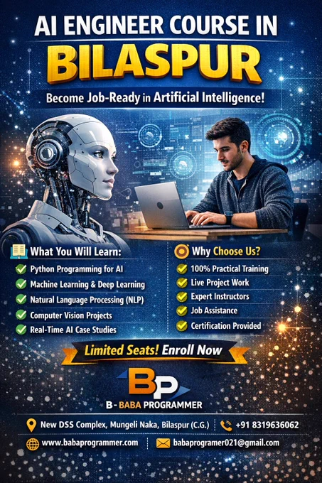 AI Engineer Course in Bilaspur
Best AI Training Institute
Learn Artificial Intelligence Today
Machine Learning Course in Bilaspur
Become AI Engineer – Enroll Now
Python   AI Training Program
Job-Oriented AI Course
AI Classes Near You
Practical AI Training Institute
Limited Seats – Apply Now
Start your career in Artificial Intelligence. Hands-on AI projects, certification & placement support. Call now!
🚀 Want to become an AI Engineer?

Start your journey with Artificial Intelligence Training in Bilaspur at Bp - Baba Programmer.

💡 Learn In-Demand Skills:
✔ Python for AI
✔ Machine Learning
✔ Deep Learning
✔ NLP & Computer Vision

🎯 Get:
✅ 100% Practical Training
✅ Live Projects
✅ Certification
✅ Job Assistance

📍 Location: New DSS Complex, Mungeli Naka, Bilaspur (C.G)
📞 Call Now:  91 8319636062

👉 Limited Seats Available – Enroll Today!
✅ Call Extensions

📞  91 8319636062
📞  91 9691124251