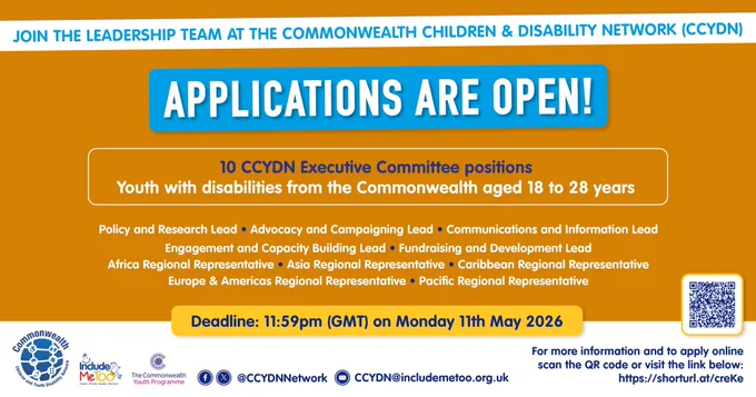 Poster 2:
 
A orange poster
 
At the top of the page text - Join the Leadership Team at the Commonwealth Children & Disability Network (CCYDN) 
 
Followed below with
 
APPLICATION ARE OPEN
 
10 CCYDN Executive Committee positions youth with disabilities from the Commonwealth aged 18 to 28 years  
 
Policy and Research Lead
Advocacy and Campaigning Lead
Communications and Information Lead
Engagement and Capacity Building Lead
Fundraising and Development Lead
Africa Regional Representative
Asia Regional Representative
Caribbean Regional Representative
Europe & Americas Regional Representative
Pacific Regional Representative  
 
Logos at the bottom of the page with details how to apply.