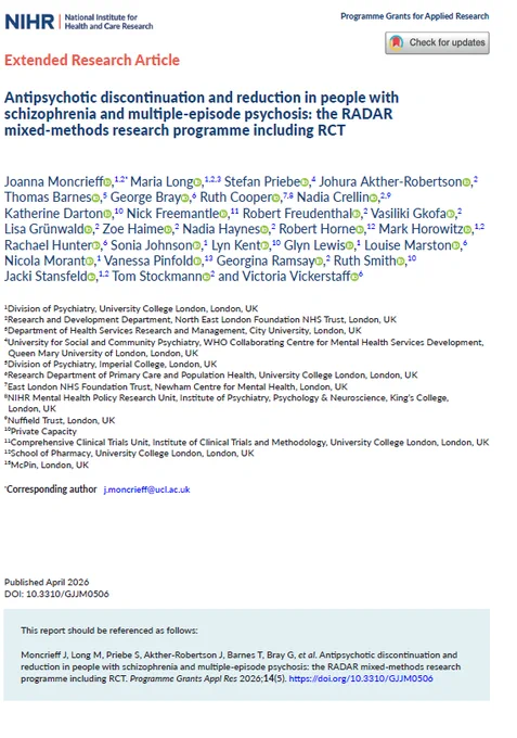 Antipsychotic discontinuation and reduction in people with schizophrenia and multiple-episode psychosis: the RADAR mixed-methods research programme including RCT by Joanna Moncrieff, Maria Long, Stefan Priebe, Johura Akther-Robertson,
Thomas Barnes, George Bray, Ruth Cooper, Nadia Crellin,
Katherine Darton, Nick Freemantle , Robert Freudenthal, Vasiliki Gkofa, Lisa Grünwald, Zoe Haime, Nadia Haynes, Robert Horne, Mark Horowitz, Rachael Hunter, Sonia Johnson, Lyn Kent, Glyn Lewis, Louise Marston, Nicola Morant, Vanessa Pinfold, Georgina Ramsay, Ruth Smith, Jacki Stansfeld, Tom Stockmann and Victoria Vickerstaff