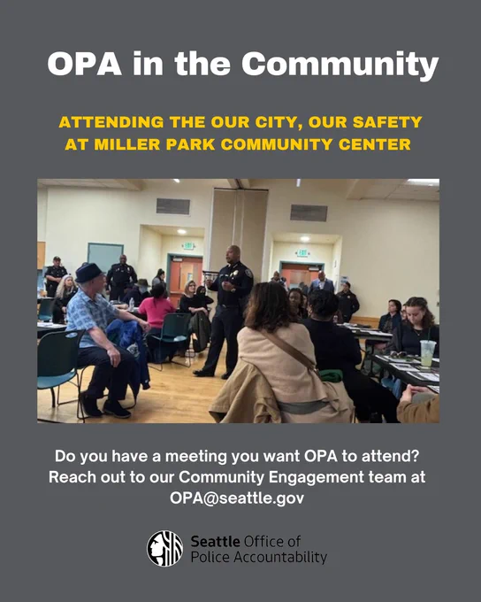 Image includes text on top and bottom with a picture in the middle on a dark gray background. The top of the image text in bold, white text says, “OPA in the Community.” Below that text in yellow, bold, and all capital letters it reads, “Attending the Our City, Our Safety at Miller Park Community Center.” Below this text is a picture from the event. It includes community members sitting in a large room looking at Chief Shon Barnes standing and speaking in his SPD uniform. Below this picture in white text it says, “Do you have a meeting you want OPA to attend? Reach out to our Community Engagement team at OPA@seattle.gov.” At the center bottom of the image is the OPA logo.