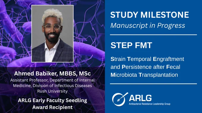 Study Milestone: Manuscript in Progress
STEP FMT: Strain Temporal Engraftment and Persistence after Fecal Microbiota Transplantation

Ahmed Babiker, MBBS, MSc
Assistant Professor, Department of Internal Medicine, Division of Infectious Diseases, Rush University

ARLG Early Faculty Seedling Award Recipient