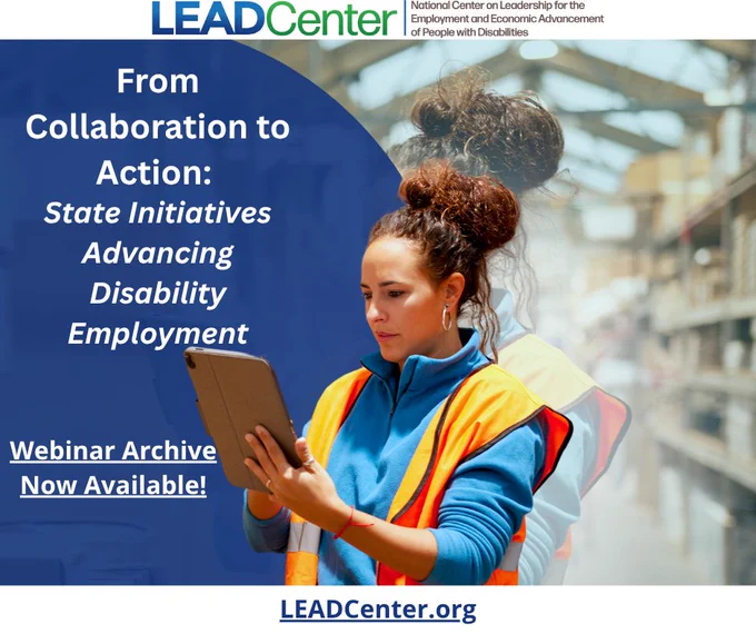 A promotional graphic with an image of a woman wearing a safety vest in a warehouse setting, holding and looking at a tablet. Text reads: “From Collaboration to Action: State Initiatives Advancing Disability Employment. Webinar Archive Now Available! LEADCenter.org.” The National Center on Leadership for the Employment and Economic Advancement of People with Disabilities (LEAD Center) logo appears at the top.