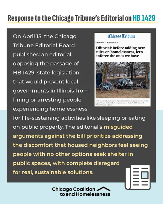 A graphic from the Chicago Coalition to End Homelessness. Includes the text "Chicago Tribune Editorial Board opposing HB 1429", which is a bill preventing local governments in Illinois from arresting homeless individuals for activities like sleeping outdoors. Alongside the text, there's an image of a Tribune article titled "Before adding new rules on homelessness, let’s enforce the ones we have." The graphic criticizes the editorial's view and highlights the difficulty of arresting people when no shelter options are available.