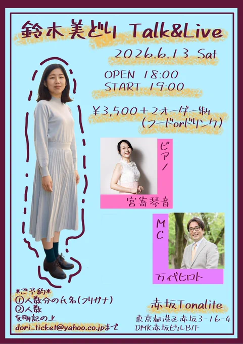 鈴木美どり トーク&ライブ
6月13日（土）
OPEN 18:00
START 19:00
(21時頃 終演予定)
¥3,500 別途2オーダー制
※現金精算のみ

ピアノ：宮㟢琴音
MC：万代ヒロト

赤坂Tonalite
東京メトロ千代田線 赤坂駅より徒歩3分
東京メトロ銀座線・東京メトロ丸の内線 赤坂見附駅より徒歩5分
------------------------------
予約
①人数分のお名前(フリガナ)
②人数
を明記の上、dori_ticket@yahoo.co.jp
または、DMまで