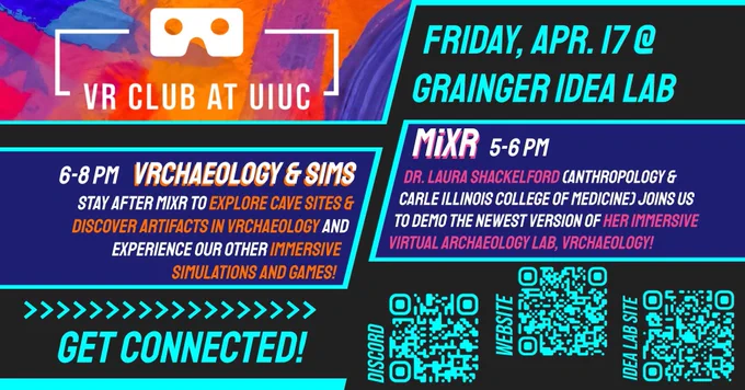 Promotional graphic for VR Club at UIUC. Friday, April 17 at Grainger IDEA Lab. MiXR 5-6 pm Dr. Laura Shackelford (Anthropology & Carle Illinois College of Medicine) joins us to demo the newest version of her immersive virtual archaeology lab, VRarchaeology! 6-8 pm VRCHAEOLOGY & SIMS, stay after MiXR to explore cave sites & discover artifacts in VRchaeology and experience our other immersive simulations and games! Get Connected. QR codes for Discord, website, and IDEA Lab website.