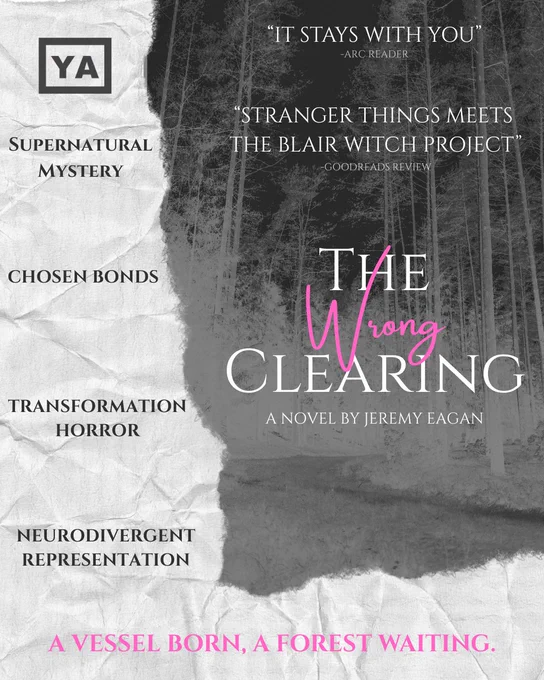 Spooky image of a dark forest of pine and birch underneath torn up newspaper. Tropes listed: Supernatural mystery, chosen bonds, transformation Horror, neurodivergent representation. Tagline: A vessel born, a forest waiting. The Wrong Clearing, a novel by Jeremy Eagan.