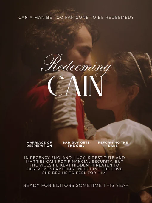 Movie Poster Graphic--background is of a couple dancing. He is wearing a military coat, but we will just ignore that, lol 
Title: Redeeming Cain
Tagline: Can a man be too far gone to be redeemed?
Tropes: Marriage of Desperation, Bad guy gets the girl, Redeeming the Rake

Pitch: In Regency England, Lucy is destitute and marries Cain for financial security, but the vices he kept hidden threaten to destroy everything, including the love she begins to feel for him.
Ready for editors sometime this year.