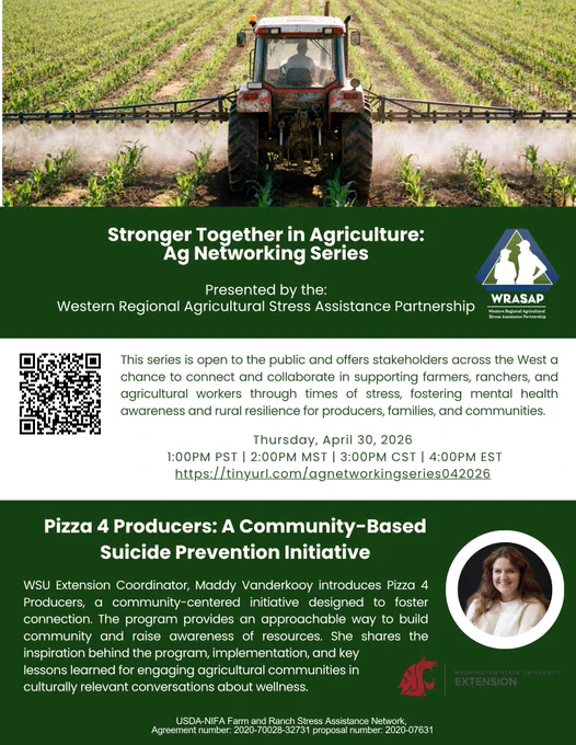 Promotional flyer showing a tractor driving through crop rows. Text reads “Stronger Together in Agriculture: Ag Networking Series,” presented by the Western Regional Agricultural Stress Assistance Partnership (WRASAP). The event is open to the public and focuses on connection, mental health awareness, and rural resilience for farmers, ranchers, and agricultural workers. Scheduled for Thursday, April 30, 2026, at 1:00 PM PST / 2:00 PM MST / 3:00 PM CST / 4:00 PM EST, with a registration link and QR code provided. The featured session is “Pizza 4 Producers: A Community-Based Suicide Prevention Initiative,” presented by WSU Extension Coordinator Maddy Vanderkooy, highlighting a program that builds community and supports wellness in agriculture. Logos for WRASAP and Washington State University Extension appear.