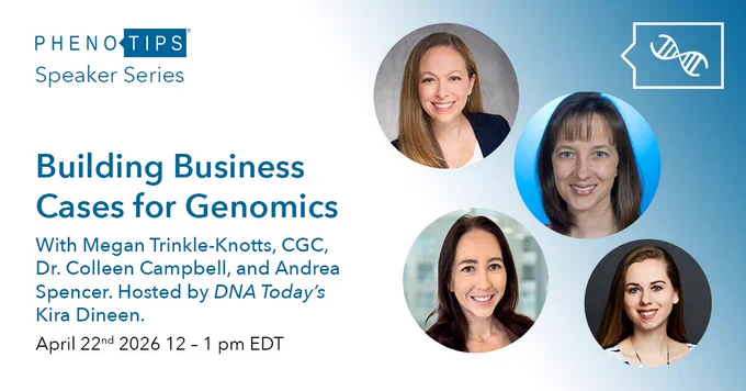 PhenoTips Speaker Series Presents: Building Business Cases for Genomics with Megan Trinkle-Knotts, CGC, Dr. Colleen Campbell, and Andrea Spencer. Hosted by DNA Today's Kira Dineen. April 22nd 2026, 12-1 pm EDT.