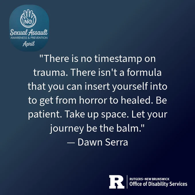 A dark blue graphic from Rutgers–New Brunswick Office of Disability Services for Sexual Assault Awareness & Prevention Month (April). Features a quote by Dawn Serra: "There is no timestamp on trauma. There isn't a formula that you can insert yourself into to get from horror to healed. Be patient. Take up space. Let your journey be the balm."