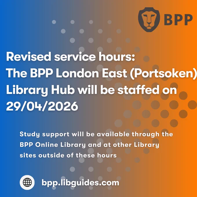 Image description: An orange and blue patterned banner with bold white text that reads ‘Revised Service Hours: The BPP London East Library Hub will be staffed on 29/04/2026’ Study support will be available through the BPP Online Library and at other Library sites outside of these hours’. 