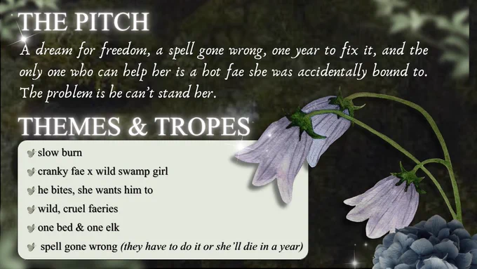 The Pitch. A dream for freedom, a spell gone wrong, one year to fix it, and the only one who can help her is a hot fae she was accidentally bound to. The problem is he can't stand her. Themes & Tropes. Slow burn. Cranky fae x wild swamp girl. He bites, she wants him to. Wild, cruel faeries. One bed and one elk. Spell gone wrong (they have to do it or she'll die in a year).
