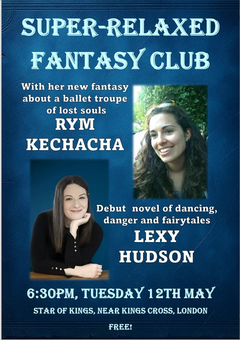 Promo for the event, which says:
Super-relaxed Fantasy Club
 
With her new fantasy about a ballet troupe
 of lost souls
RYM KECHACHA
Debut  novel of dancing, danger and fairytales
LEXY HUDSON
6:30pm, Tuesday 12th MAY
Star of Kings, near Kings Cross, London
Free!