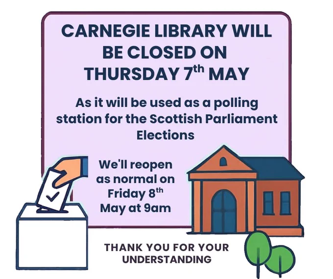 An infographic that says, 'Carnegie Library will be closed on Thursday 7th May as it will be used as a polling station for the Scottish Parliament Elections. We’ll reopen as normal on Friday 8th May at 9am. Thank you for your understanding.'