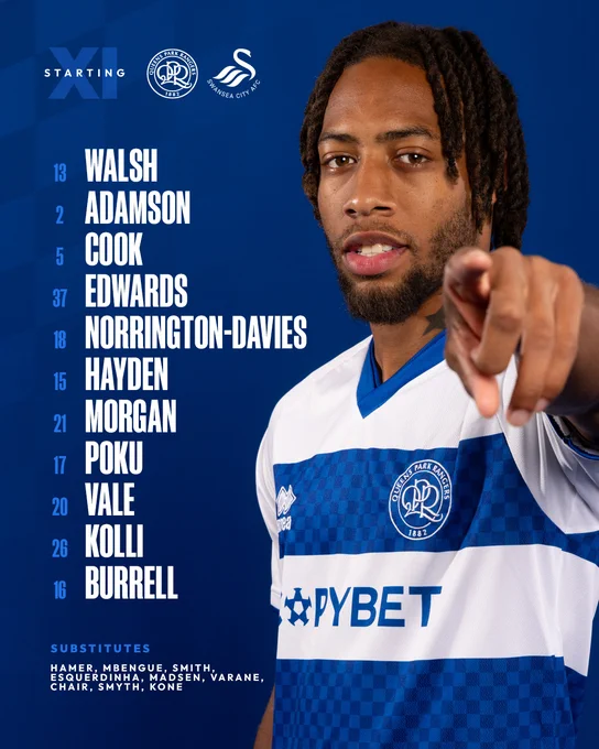 QPR’s team to face Swansea City.

STARTING XI

13 WALSH
2 ADAMSON
5 COOK
37 EDWARDS
18 NORRINGTON-DAVIES
15 HAYDEN
21 MORGAN
17 POKU
20 VALE
26 KOLLI
16 BURRELL

SUBSTITUTES

HAMER, MBENGUE, SMITH, ESQUERDINHA, MADSEN, VARANE, CHAIR, SMYTH, KONE
