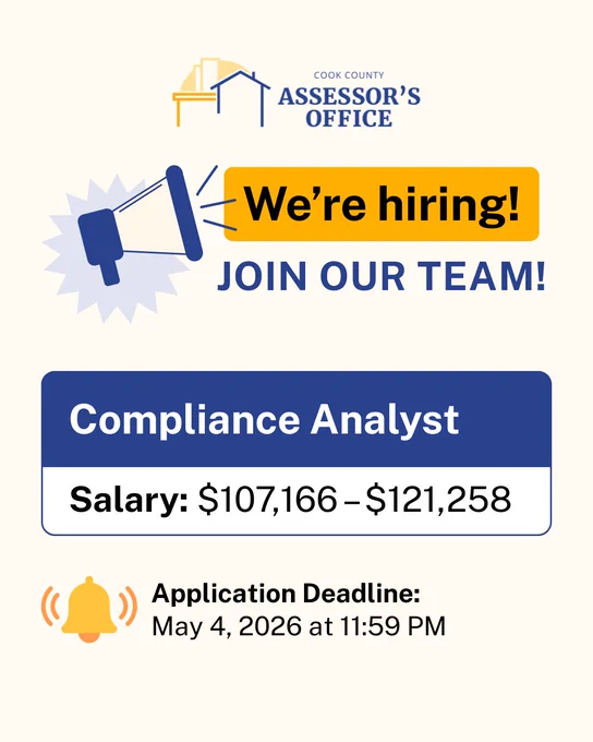 Cook County Assessor's Office
We are hiring! Join our team!
Compliance Analyst
Salary: $107,166-121,258
Application deadline: May 4, 2026 at 11:59PM
More information available at cookcountyassessoril.gov