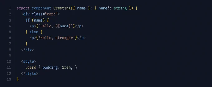 export component Greeting({ name }: { name?: string }) {
   <div class="card">
     if (name) {
       <p>{`Hello, ${name}`}</p>
     } else {
       <p>{'Hello, stranger'}</p>
     }
   </div>

   <style>
     .card { padding: 1rem; }
   </style>
 }