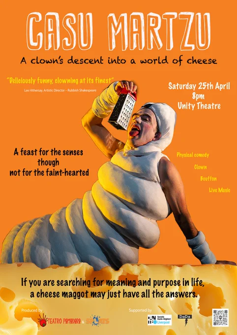 Casu Martzu, A clown's decent into a world of cheese.
A man dressed as a maggot is lying on a bed of cheese pretending to lick a cheese grater.
Reviews read:
'Deliciously funny, clowning at its finest'
'A treat for the senses, though not for the faint-hearted'.
Physical comedy, clown, bouffon, live music. If you are searching for meaning in life, a cheese maggot may just have all of the answers.
Saturday 25th April 8pm, Unity Theatre.