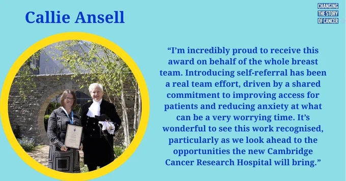 “I’m incredibly proud to receive this award on behalf of the whole breast team. Introducing self‑referral has been a real team effort, driven by a shared commitment to improving access for patients and reducing anxiety at what can be a very worrying time. It’s wonderful to see this work recognised, particularly as we look ahead to the opportunities the new Cambridge Cancer Research Hospital will bring.” Alongside a photo of Callie