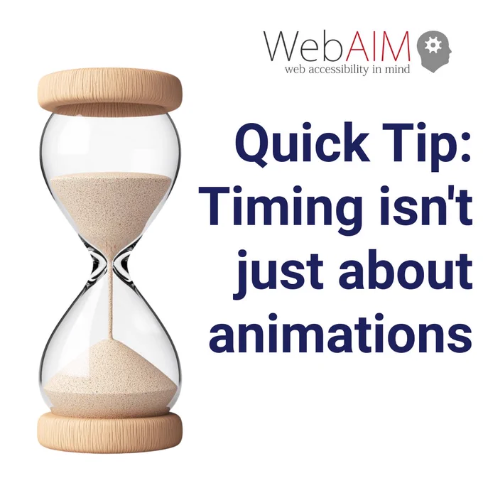 WebAIM (web accessibility in mind) logo. Quick Tip: Timing isn’t just about animations. Photo of an hourglass with half of the sand on top and half already through to the bottom.