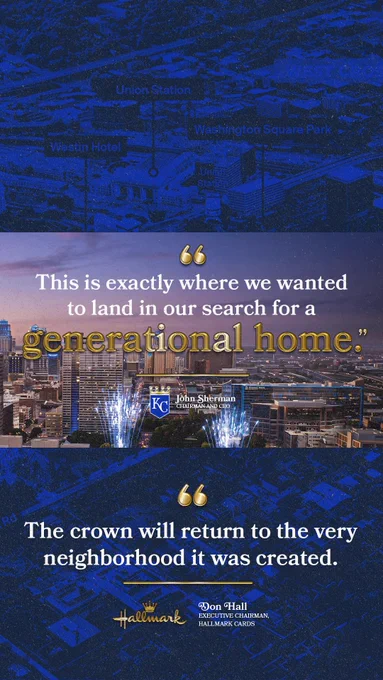 A graphic with a rendering of the Royals downtown stadium at Crown Center. Text on the graphic reads: 

This is exactly where we wanted to land in our search for a generational home. - John Sherman, Royals Chairman and CEO

The crown will return to the very neighborhood it was created. - Don Hall, Executive Chairman, Hallmark Cards