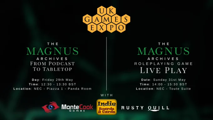A graphic displaying information about events at UK Games Expo 2026. On the left: The Magnus Archives - From Podcast to Tabletop. Day: Friday 29th May. Time: 12:30 - 13:00 BST. Location: NEC - Piazza 1 - Panda Room. On the right: The Magnus Archives Roleplaying Game Live Play. Date: Sunday 31st May. Time: 14:00 - 15:30 BST. Location: NEC - Toute Suite. With Monte Cook Games, Indie Boards and Cards, and Rusty Quill. 