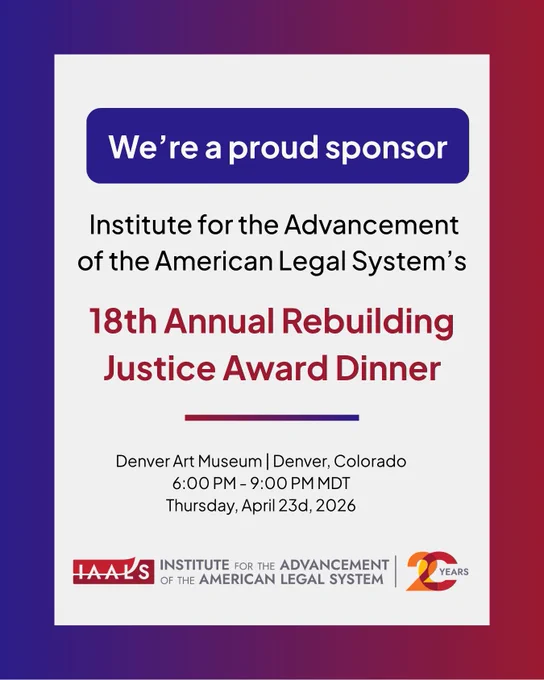 We're 're a proud sponsor Institute for the Advancement of the American Legal System's 18th Annual Rebuilding Justice Award Dinner Denver Art Museum Denver, Colorado 6:00 PM 9:00 PM MDT Thursday, April 23d, 23d,2026 