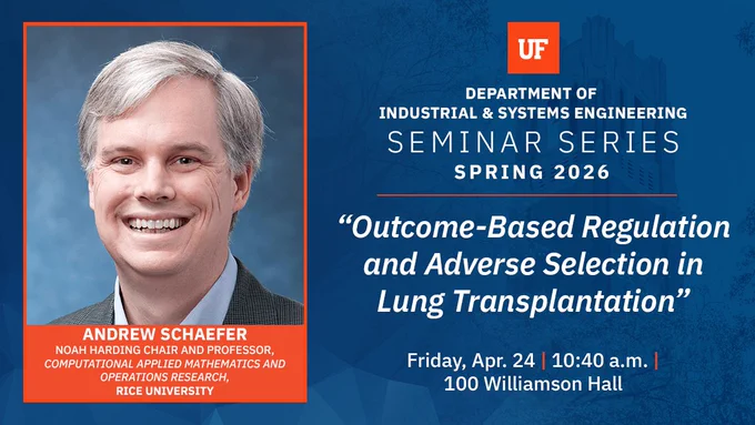Graphic promoting a University of Florida Industrial and Systems Engineering seminar. The title reads “Outcome-Based Regulation and Adverse Selection in Lung Transplantation.” A headshot of Andrew Schaefer appears on the left. He is a white male with gray hair, smiling, wearing a blazer. Text lists him as Noah Harding Chair and Professor of Computational Applied Mathematics and Operations Research at Rice University. Event details: Friday, April 24 at 10:40 a.m. in 100 Williamson Hall.