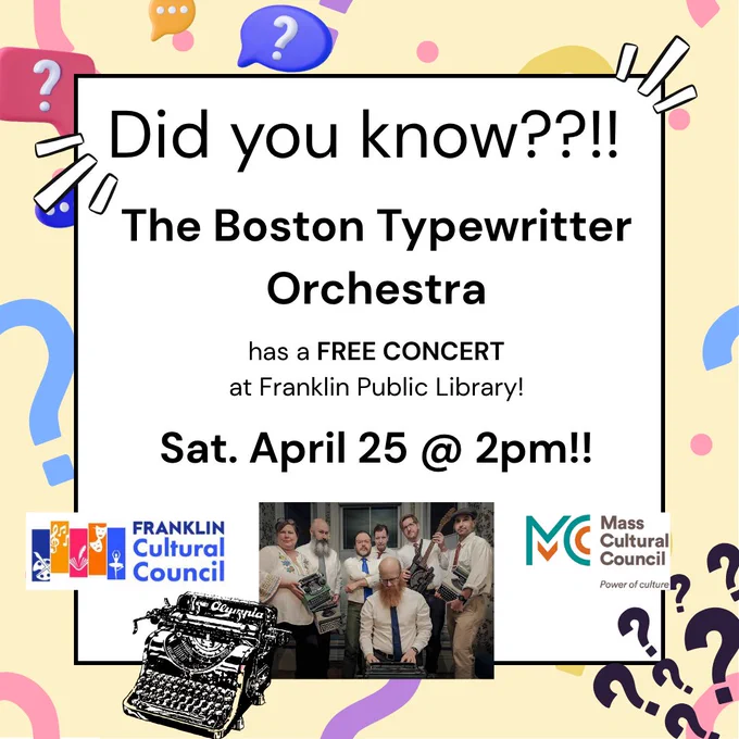 Image of text stating, "Did you know??!! The Boston Typewritter Orchestra has a FREE CONCERT at Franklin Public Library! Sat. April 25 @ 2pm!"

Includes logos for the Franklin Cultural Council and the Mass Cultural Council.