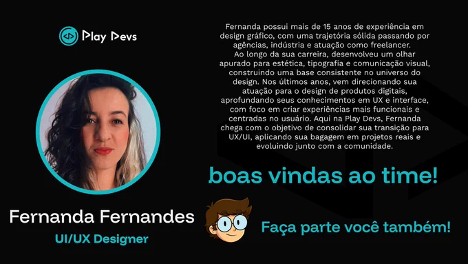 Arte institucional da Play Devs com fundo preto e detalhes em azul. À esquerda, há uma foto de uma mulher com cabelo ondulado, dentro de um círculo com borda azul. Abaixo, está o nome “Fernanda Fernandes” e o cargo “UI/UX Designer”.
À direita, há um texto descrevendo sua trajetória: mais de 15 anos de experiência em design gráfico, com atuação em agências, indústria e como freelancer, e sua transição para UX/UI com foco em experiências centradas no usuário.
Na parte inferior, aparecem as frases “boas vindas ao time!” e “Faça parte você também!”, incentivando o voluntariado na Play Devs.
