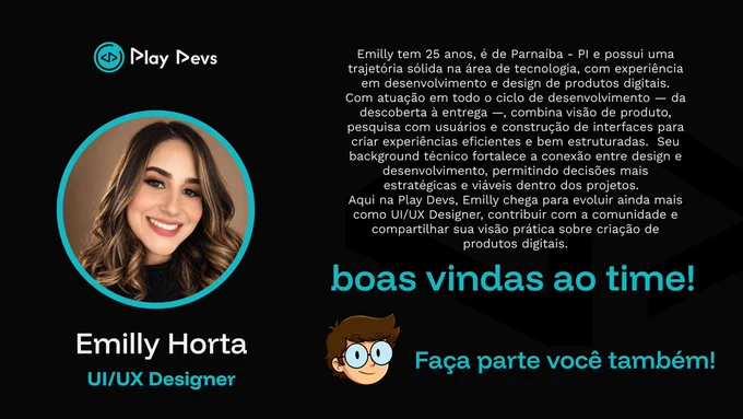 Card de boas-vindas com fundo escuro. À esquerda, dentro de um aro azul-turquesa, está a foto de Emilly Horta, uma mulher jovem sorridente com cabelos castanhos e ondulados. Abaixo da foto, lê-se "Emilly Horta" em letras brancas e "UI/UX Designer" em azul. No canto superior esquerdo está o logotipo da Play Devs. À direita, há um texto descritivo sobre a trajetória profissional de Emilly, destacando sua experiência em desenvolvimento e design de produtos digitais. Abaixo do texto, há a frase "boas vindas ao time!" em letras grandes e azuis. No canto inferior direito, há uma ilustração de um rosto com óculos acompanhada da frase "Faça parte você também!" em azul.