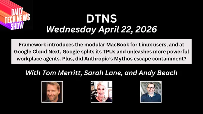 “DTNS Wednesday April 22, 2026" in white text on two lines centered across the top, "Framework introduces the modular MacBook for Linux users, and at Google Cloud Next, Google splits its TPUs and unleashes more powerful workplace agents. Plus, did Anthropic’s Mythos escape containment?" in black text on three lines on a light grey box below date, "With Tom Merritt, Sarah Lane, and Andy Beach" in white text on one line below black text, photographs of Tom Merritt, Sarah Lane, and Andy Beach below names, the DTNS logo in the top left corner. All on a black rectangular background.