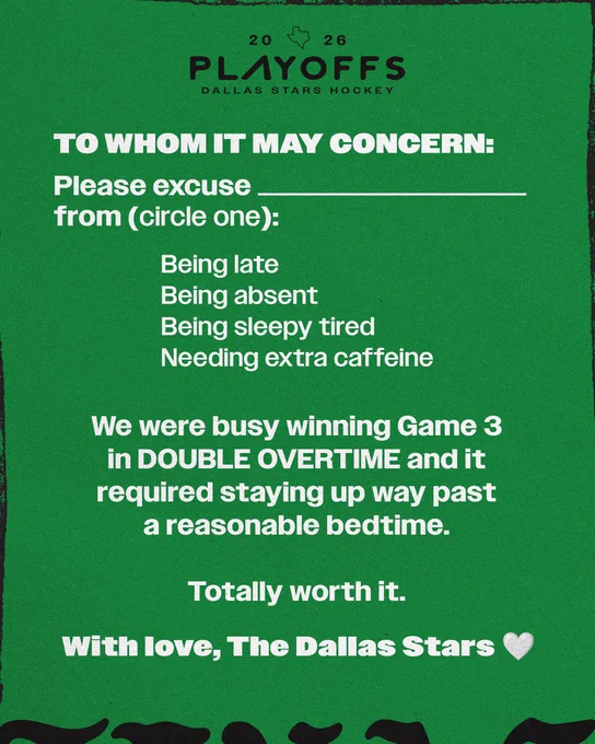 To whom it may concern:
Please excuse (blank) from (circle one)
Being late
Being absent
Being sleepy tired
Needing extra caffeine

We (the Dallas Stars) were busy winning Game 3 in DOUBLE OVERTIME and it required staying up way past a reasonable bedtime. Totally worth it.

With love,
The Dallas Stars 💚
