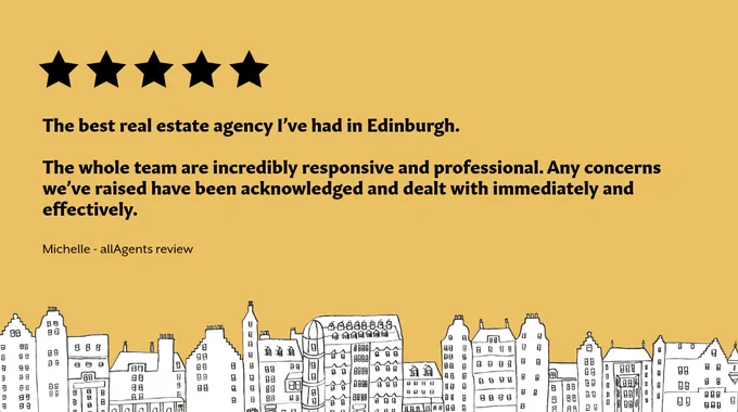 Image with mustard yellow background and a black and white drawn Edinburgh cityscape across the bottom.
There are five black stars in a horizontal line in the top left of the image, with bold black text below, reading:
"The best real estate agency I’ve had in Edinburgh. The whole team are incredibly responsive and professional. Any concerns we’ve raised have been acknowledged and dealt with immediately and effectively."
Smaller black text below reads:
"Michelle - allAgents review"