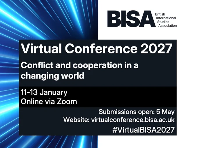 Virtual Conference 2027
Conflict and cooperation in a changing world
11-13 January
Online via Zoom
Submissions open: 5 May
Website: virtualconference.bisa.ac.uk
#VirtualBISA2027

BISA logo and a half blue with neon stripes, half white background 