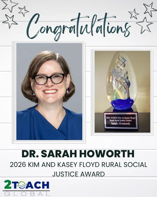 A celebratory graphic with the word “Congratulations” at the top. In the center are two pictures. One is a professional headshot of Dr. Sarah Howorth, who is smiling and wearing glasses and a blue blouse. Next to her headshot is a photo of Dr. Howorth’s award - a beautiful piece of glasswork with multi-colored strands, intertwining. The nameplate on the award reads “2026 ACRES Kim and Kasey Floyd Rural Social Justice Award - Sarah Howorth.” Below these image, text reads: “Dr. Sarah Howorth – 2026 Kim and Kasey Floyd Rural Social Justice Award.” Decorative star illustrations appear at the top of the graphic, and the 2Teach Global logo is displayed at the bottom.