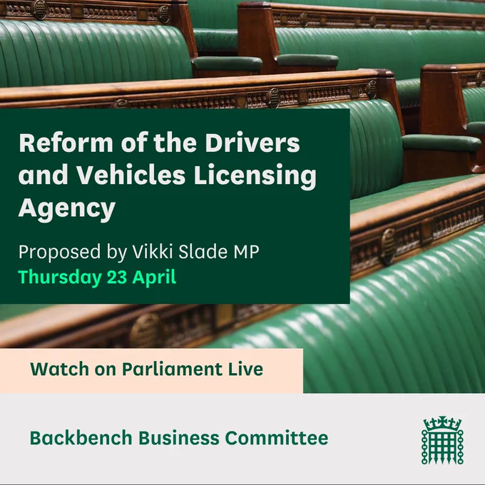 Graphic with an image of Chamber benches and the text:
Reform of the Drivers and Vehicles Licensing Agency.
Proposed by Vikki Slade MP
Thursday 23 April
Watch on Parliament Live
Backbench Business Committee