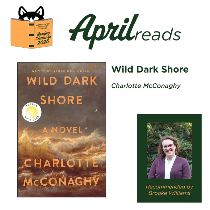Northeastern University Library
Reading Challenge 2026
April reads

Wild Dark Shore
Charlotte McConaghy

Recommended by Brooke Williams