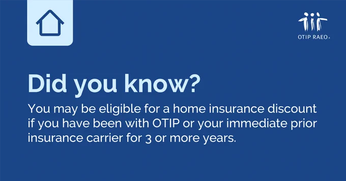Did you know? You may be eligible for a home insurance discount if you have been with OTIP or your immediate prior insurance carrier for 3 or more years.