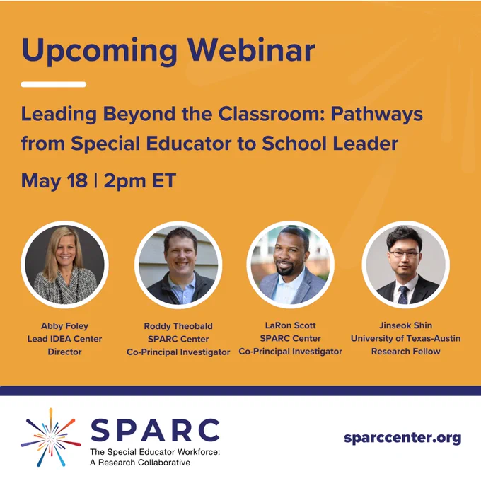 Graphic promoting an upcoming webinar titled “Leading Beyond the Classroom: Pathways from Special Educator to School Leader,” scheduled for May 18 at 2:00 p.m. ET. The speakers listed are Abby Foley (Lead IDEA Center Director), Roddy Theobald (SPARC Center Co‑Principal Investigator), LaRon Scott (SPARC Center Co‑Principal Investigator), and Jinseok Shin (University of Texas–Austin Research Fellow). The SPARC Center logo and website, sparccenter.org, appear at the bottom. 