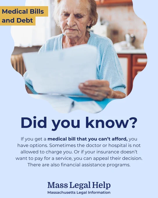 Graphic titled “Medical Bills and Debt.” The top of this graphic features a person holding a stack of papers and reading them. Below this photo is text that says, “Did you know? If you get a medical bill that you can’t afford, you have options. Sometimes the doctor or hospital is not allowed to charge you. Or if your insurance doesn’t want to pay for a service, you can appeal their decision. There are also financial assistance programs. Mass Legal Help. Massachusetts Legal Information.”