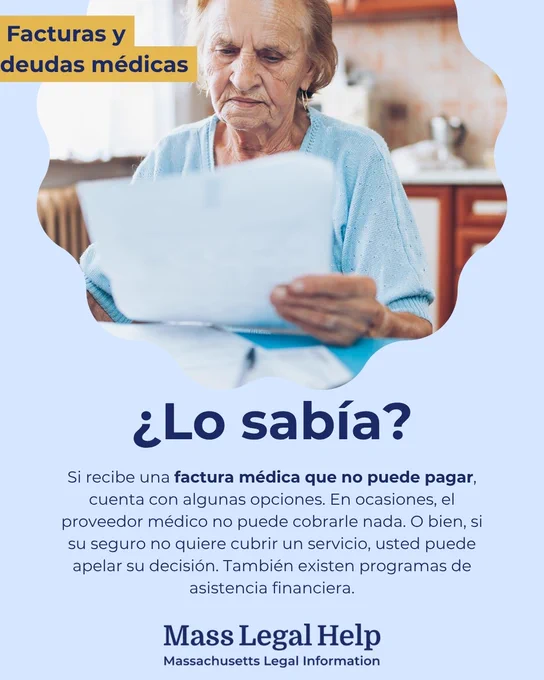 Gráfico titulado “Facturas y deudas médicas.” La parte superior de este gráfico muestra a una persona sosteniendo una pila de papeles y leyéndolos. Debajo de esta foto hay un texto que dice: “¿Lo sabía? Si recibe una factura médica que no puede pagar, cuenta con algunas opciones. En ocasiones, el proveedor médico no puede cobrarle nada. O bien, si su seguro no quiere cubrir un servicio, usted puede apelar su decisión. También existen programas de asistencia financiera. Mass Legal Help. Massachusetts Legal Information.”