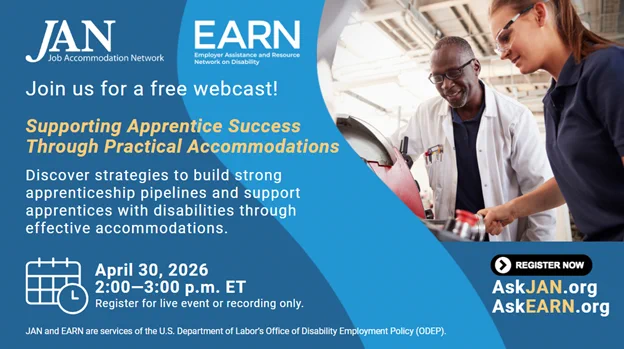 Graphic with JAN and EARN logos featuring a woman in a manufacturing environment while being observed by a male supervisor, text : “Join us for a free webcast! Supporting Apprentice Success Through Practical Accommodations. Discover strategies to build strong apprenticeship pipelines and support apprentices with disabilities through effective accommodations. April 30, 2026, 2–3 PM ET. JAN and EARN are services of the U.S. Department of Labor’s Office of Disability Employment Policy (ODEP).”