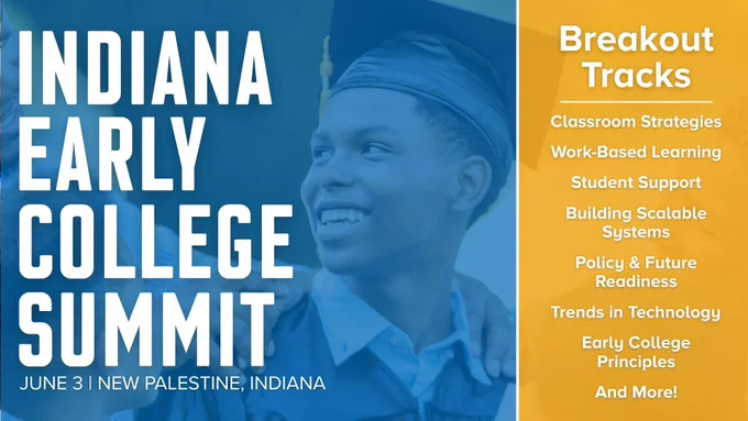 Indiana Early College Summit - June 3
New Palestine, Indiana
Breakout tracks: 
Classroom strategies
Work-based learning
Student support
Building scalable systems
Policy & future readiness
Trends in technology
Early College principles
And more!