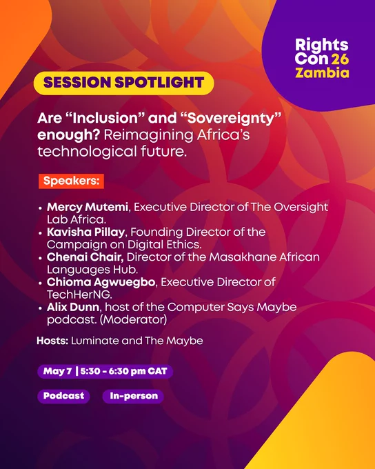 Are “Inclusion” and “Sovereignty” enough? Reimagining Africa’s technological future.

Speakers
Mercy Mutemi, Executive Director of The Oversight Lab Africa.
Kavisha Pillay, Founding Director of the Campaign on Digital Ethics.
Chenai Chair, Director of the Masakhane African Languages Hub.
Chioma Agwuegbo, Executive Director of TechHerNG.
Alix Dunn, host of the Computer Says Maybe podcast. (Moderator)

Hosts: Luminate and The Maybe
May 7  | 5:30 - 6:30 pm CAT
Podcast
 In-person